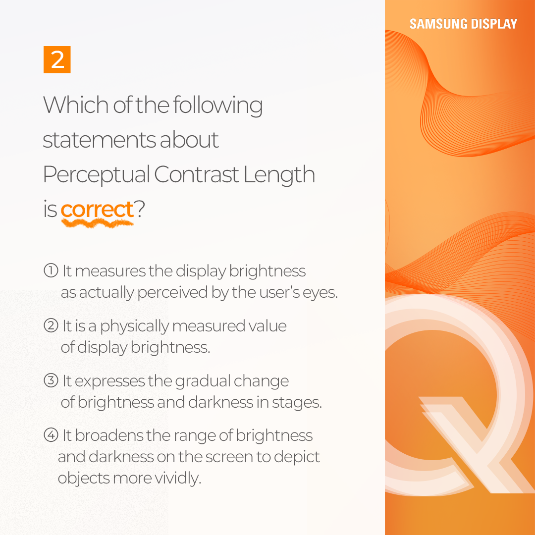 Perceptual Contrast Length (PCL) refers to a metric that quantifies the brightness perceived by human eyes. It is based on the idea that users perceive the brightness of a display not only by its actual physical brightness but also by its contrast ratio. This is because, even with the same image, the higher the contrast ratio of a display, the brighter it appears to the viewer.